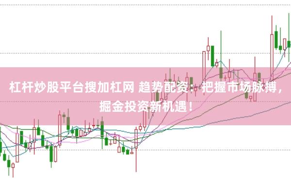 杠杆炒股平台搜加杠网 趋势配资：把握市场脉搏，掘金投资新机遇！