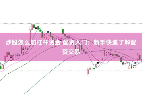 炒股怎么加杠杆资金 配资入门：新手快速了解配资交易