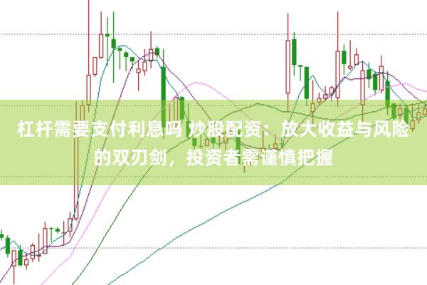 杠杆需要支付利息吗 炒股配资：放大收益与风险的双刃剑，投资者需谨慎把握