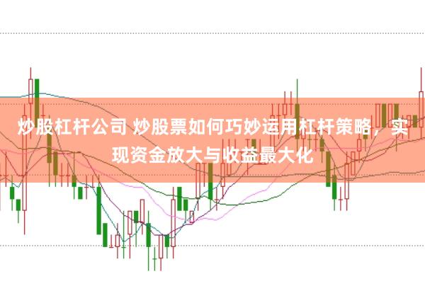 炒股杠杆公司 炒股票如何巧妙运用杠杆策略，实现资金放大与收益最大化