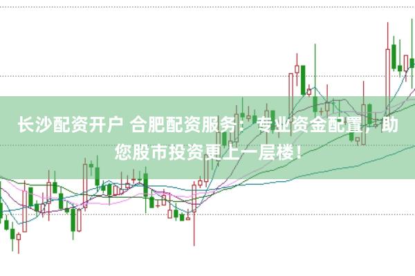 长沙配资开户 合肥配资服务：专业资金配置，助您股市投资更上一层楼！