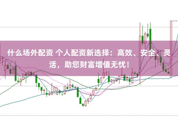 什么场外配资 个人配资新选择：高效、安全、灵活，助您财富增值无忧！
