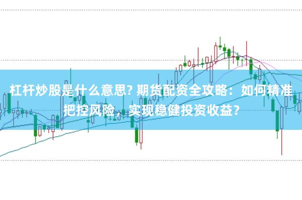 杠杆炒股是什么意思? 期货配资全攻略：如何精准把控风险，实现稳健投资收益？