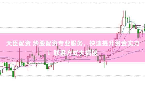 天臣配资 炒股配资专业服务，快速提升资金实力！联系方式大揭秘