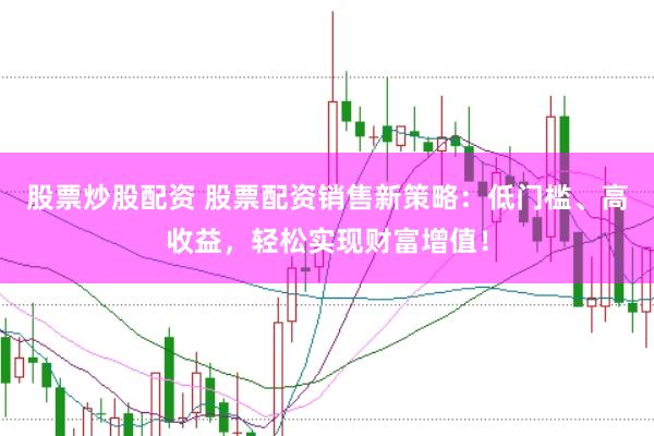股票炒股配资 股票配资销售新策略：低门槛、高收益，轻松实现财富增值！