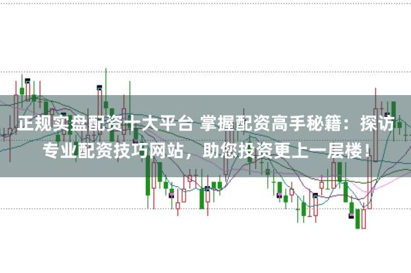正规实盘配资十大平台 掌握配资高手秘籍：探访专业配资技巧网站，助您投资更上一层楼！