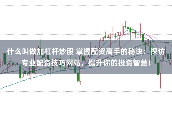 什么叫做加杠杆炒股 掌握配资高手的秘诀：探访专业配资技巧网站，提升你的投资智慧！