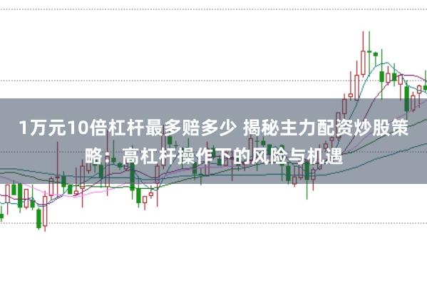 1万元10倍杠杆最多赔多少 揭秘主力配资炒股策略：高杠杆操作下的风险与机遇
