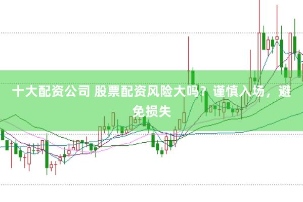 十大配资公司 股票配资风险大吗？谨慎入场，避免损失