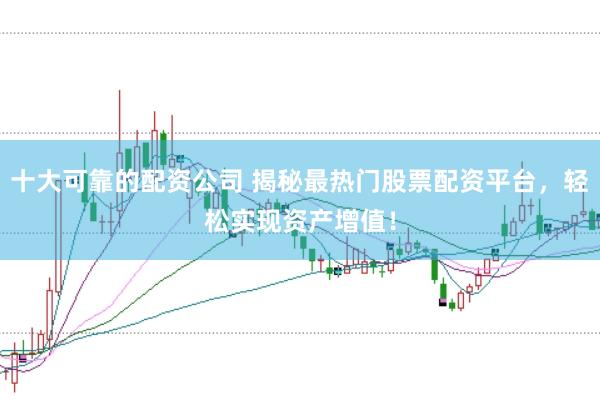 十大可靠的配资公司 揭秘最热门股票配资平台，轻松实现资产增值！