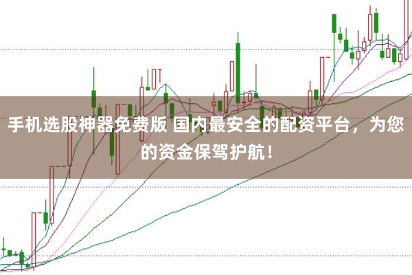 手机选股神器免费版 国内最安全的配资平台，为您的资金保驾护航！
