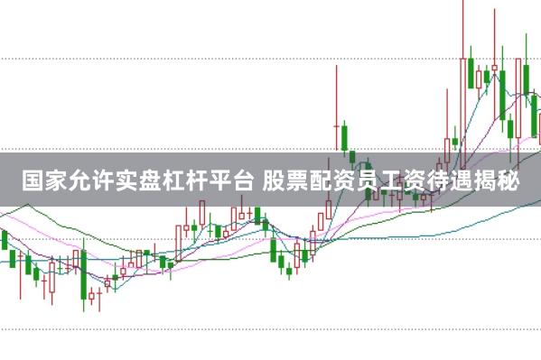 国家允许实盘杠杆平台 股票配资员工资待遇揭秘