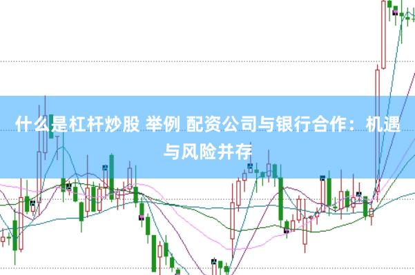 什么是杠杆炒股 举例 配资公司与银行合作：机遇与风险并存