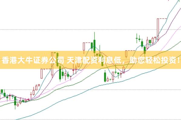 香港大牛证券公司 天津配资利息低，助您轻松投资！