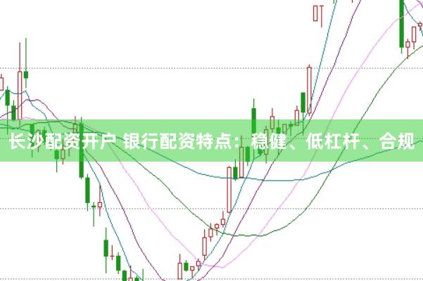 长沙配资开户 银行配资特点：稳健、低杠杆、合规