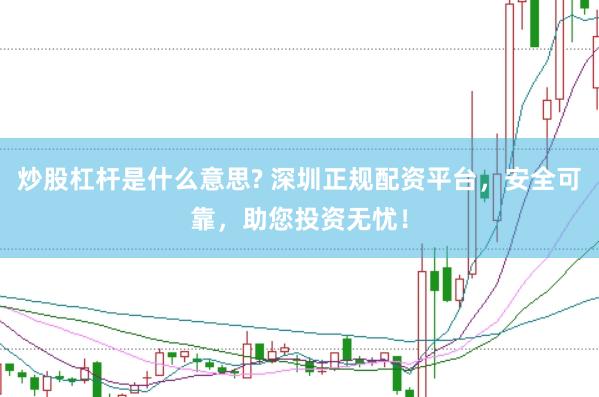 炒股杠杆是什么意思? 深圳正规配资平台，安全可靠，助您投资无忧！
