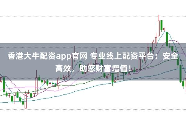 香港大牛配资app官网 专业线上配资平台：安全高效，助您财富增值！
