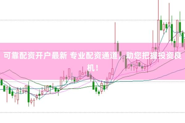 可靠配资开户最新 专业配资通道，助您把握投资良机！