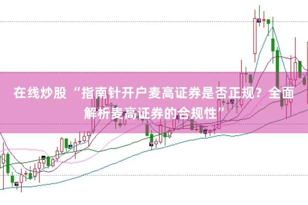 在线炒股 “指南针开户麦高证券是否正规？全面解析麦高证券的合规性”