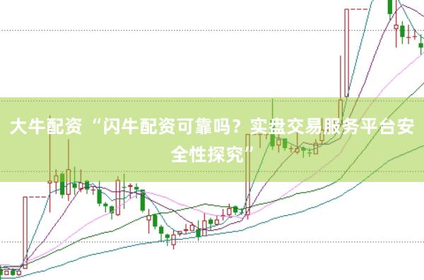 大牛配资 “闪牛配资可靠吗？实盘交易服务平台安全性探究”