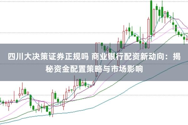 四川大决策证券正规吗 商业银行配资新动向：揭秘资金配置策略与市场影响