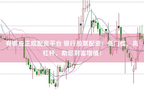 有哪些正规配资平台 银行股票配资：低门槛，高杠杆，助您财富增值！