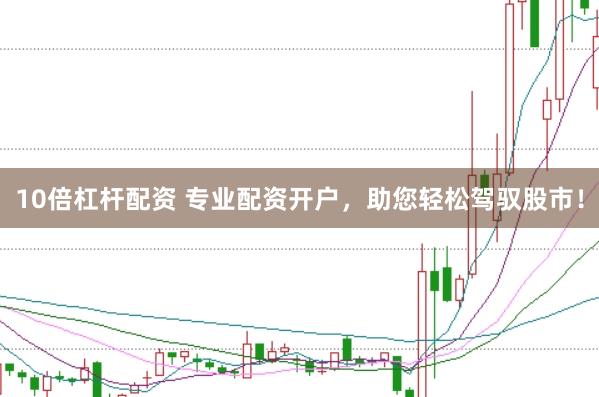 10倍杠杆配资 专业配资开户，助您轻松驾驭股市！
