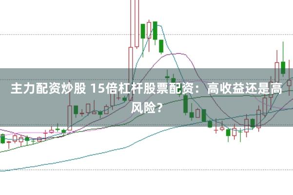 主力配资炒股 15倍杠杆股票配资：高收益还是高风险？