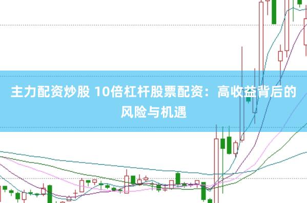 主力配资炒股 10倍杠杆股票配资：高收益背后的风险与机遇