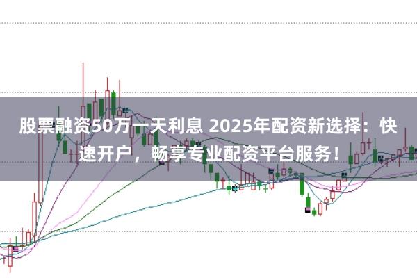 股票融资50万一天利息 2025年配资新选择：快速开户，畅享专业配资平台服务！