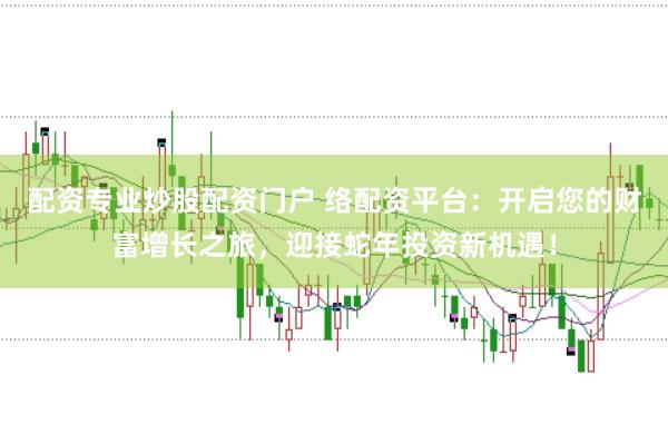 配资专业炒股配资门户 络配资平台：开启您的财富增长之旅，迎接蛇年投资新机遇！