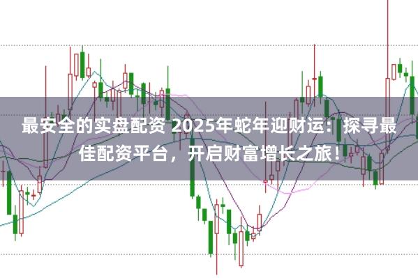 最安全的实盘配资 2025年蛇年迎财运：探寻最佳配资平台，开启财富增长之旅！