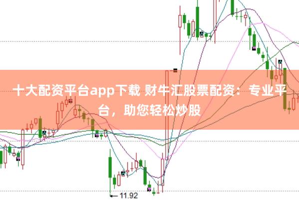 十大配资平台app下载 财牛汇股票配资：专业平台，助您轻松炒股