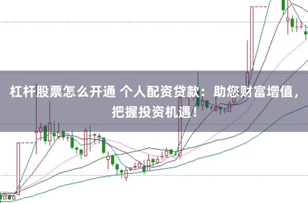 杠杆股票怎么开通 个人配资贷款：助您财富增值，把握投资机遇！