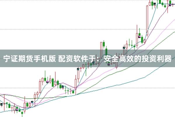 宁证期货手机版 配资软件于：安全高效的投资利器
