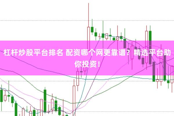 杠杆炒股平台排名 配资哪个网更靠谱？精选平台助你投资！