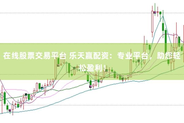 在线股票交易平台 乐天赢配资：专业平台，助您轻松盈利！