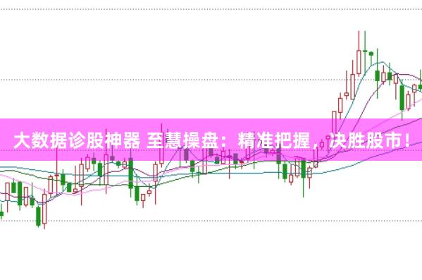 大数据诊股神器 至慧操盘：精准把握，决胜股市！
