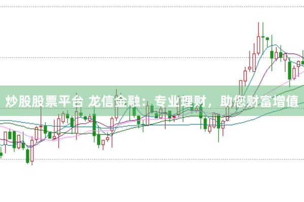 炒股股票平台 龙信金融：专业理财，助您财富增值