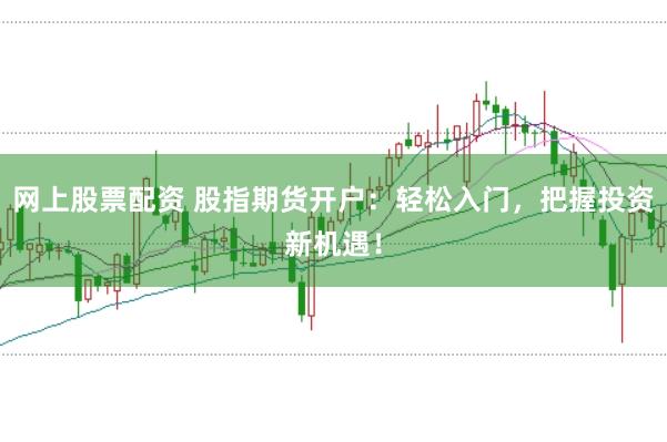 网上股票配资 股指期货开户：轻松入门，把握投资新机遇！