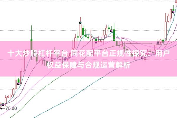 十大炒股杠杆平台 同花配平台正规性探究：用户权益保障与合规运营解析