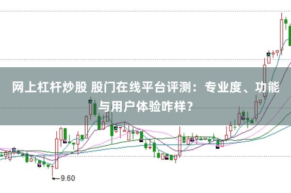 网上杠杆炒股 股门在线平台评测：专业度、功能与用户体验咋样？