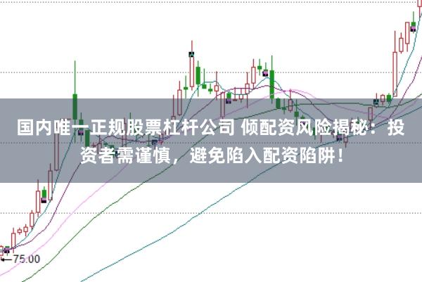 国内唯一正规股票杠杆公司 倾配资风险揭秘：投资者需谨慎，避免陷入配资陷阱！