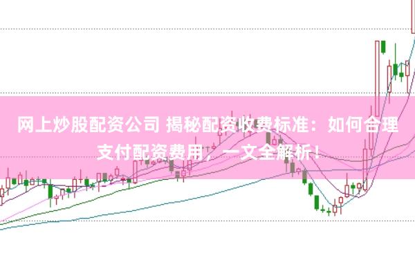 网上炒股配资公司 揭秘配资收费标准：如何合理支付配资费用，一文全解析！