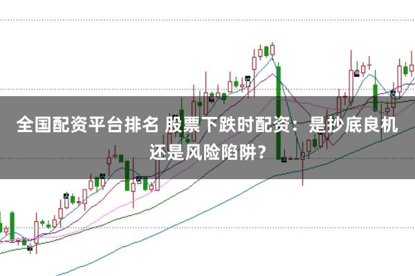 全国配资平台排名 股票下跌时配资：是抄底良机还是风险陷阱？