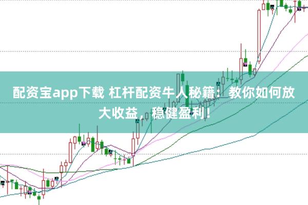 配资宝app下载 杠杆配资牛人秘籍：教你如何放大收益，稳健盈利！