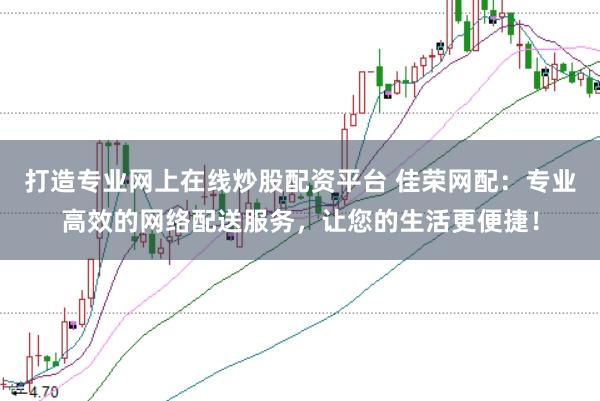 打造专业网上在线炒股配资平台 佳荣网配：专业高效的网络配送服务，让您的生活更便捷！