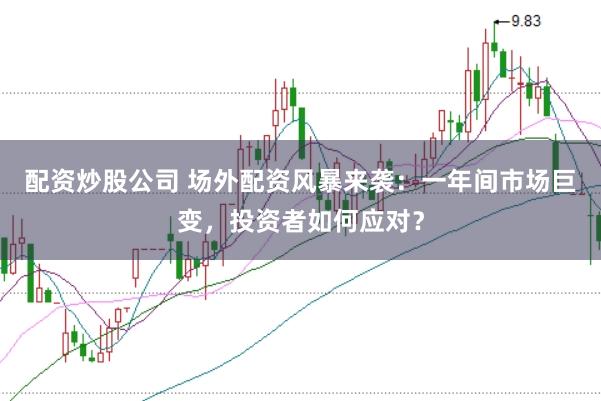 配资炒股公司 场外配资风暴来袭：一年间市场巨变，投资者如何应对？