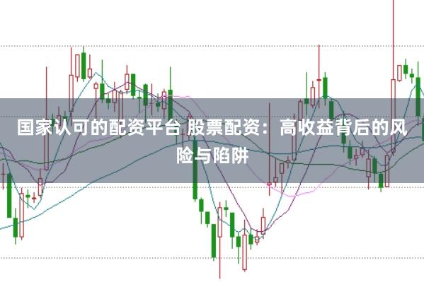 国家认可的配资平台 股票配资：高收益背后的风险与陷阱