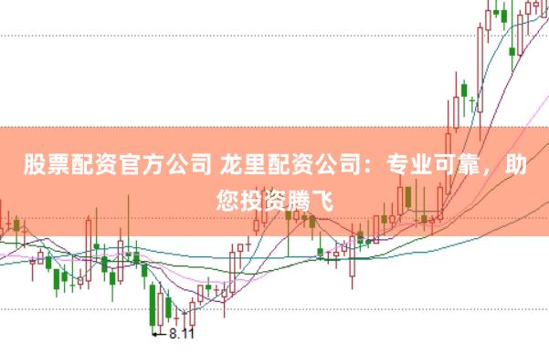 股票配资官方公司 龙里配资公司：专业可靠，助您投资腾飞